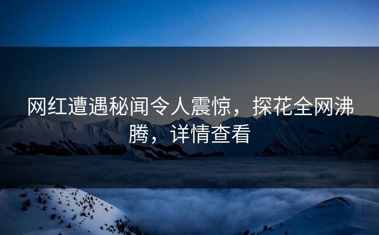 网红遭遇秘闻令人震惊，探花全网沸腾，详情查看