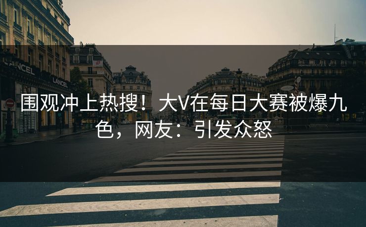 围观冲上热搜！大V在每日大赛被爆九色，网友：引发众怒