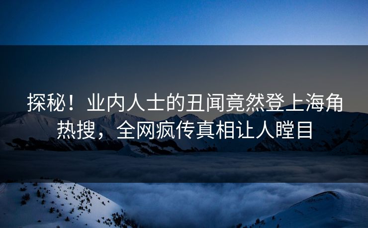 探秘！业内人士的丑闻竟然登上海角热搜，全网疯传真相让人瞠目