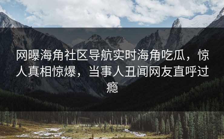 网曝海角社区导航实时海角吃瓜，惊人真相惊爆，当事人丑闻网友直呼过瘾