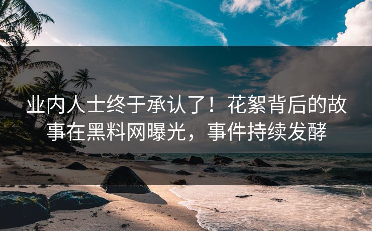 业内人士终于承认了！花絮背后的故事在黑料网曝光，事件持续发酵