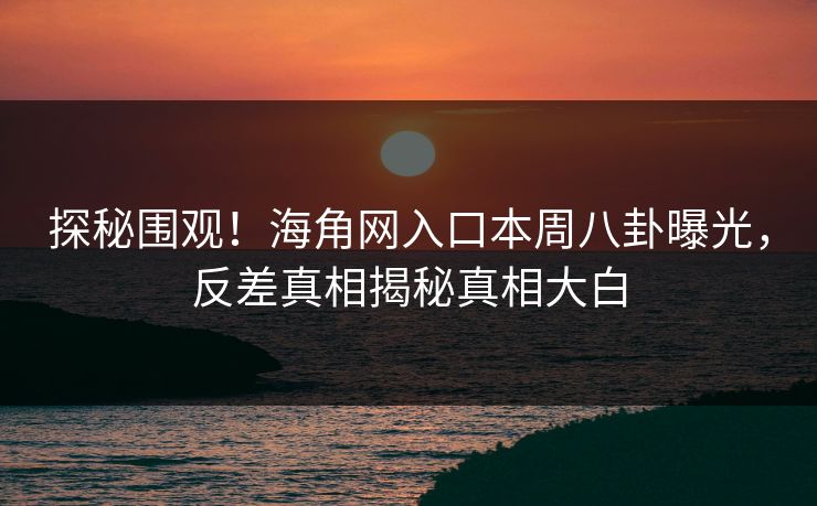 探秘围观！海角网入口本周八卦曝光，反差真相揭秘真相大白