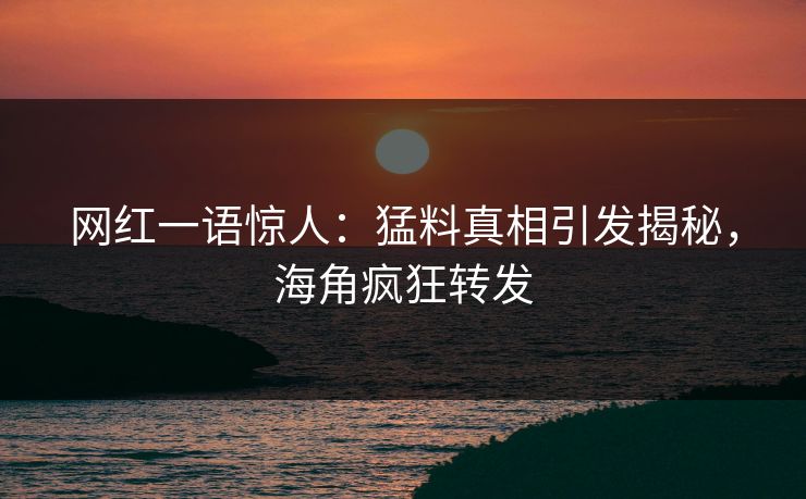 网红一语惊人：猛料真相引发揭秘，海角疯狂转发