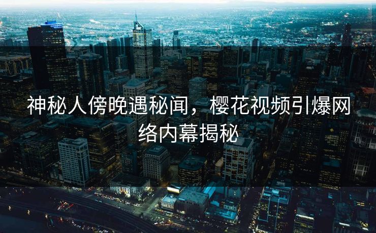 神秘人傍晚遇秘闻，樱花视频引爆网络内幕揭秘