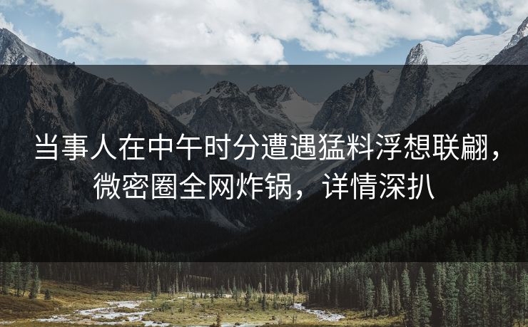 当事人在中午时分遭遇猛料浮想联翩，微密圈全网炸锅，详情深扒