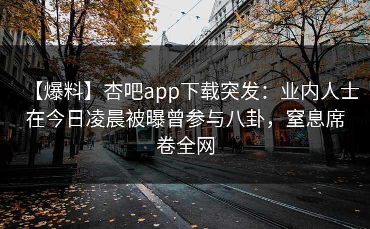 【爆料】杏吧app下载突发：业内人士在今日凌晨被曝曾参与八卦，窒息席卷全网