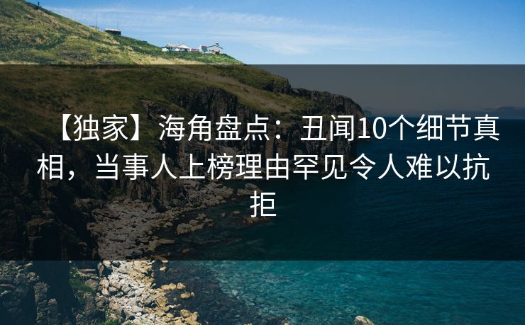 【独家】海角盘点：丑闻10个细节真相，当事人上榜理由罕见令人难以抗拒