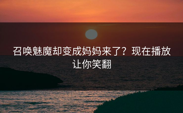 召唤魅魔却变成妈妈来了？现在播放让你笑翻