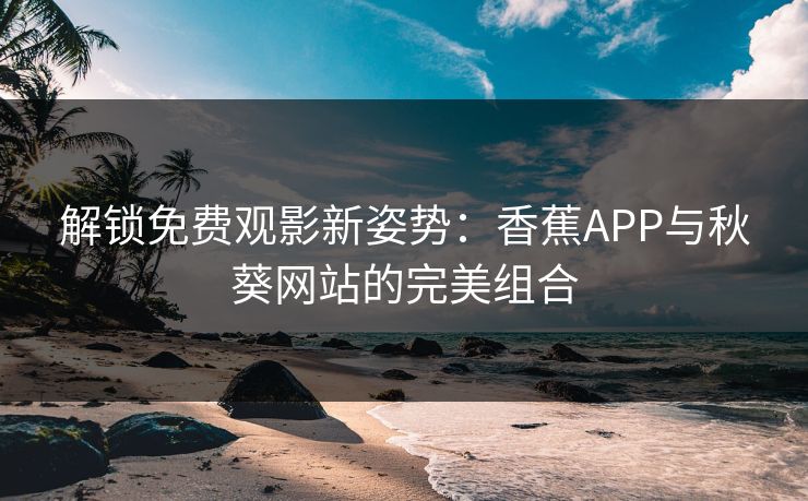 解锁免费观影新姿势：香蕉APP与秋葵网站的完美组合