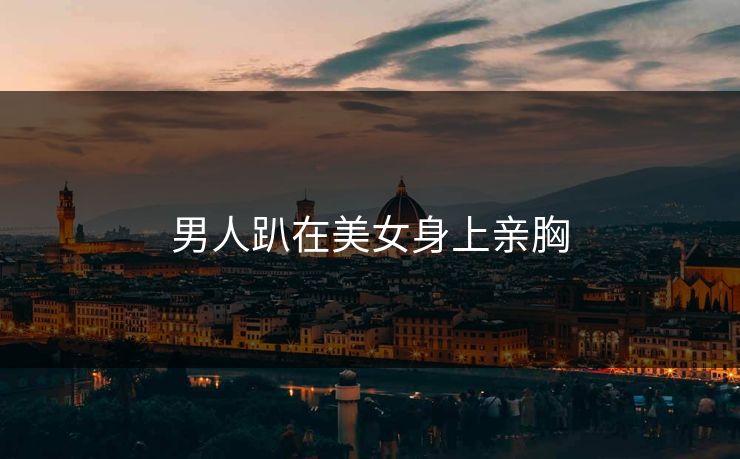 男人趴在美女身上亲胸