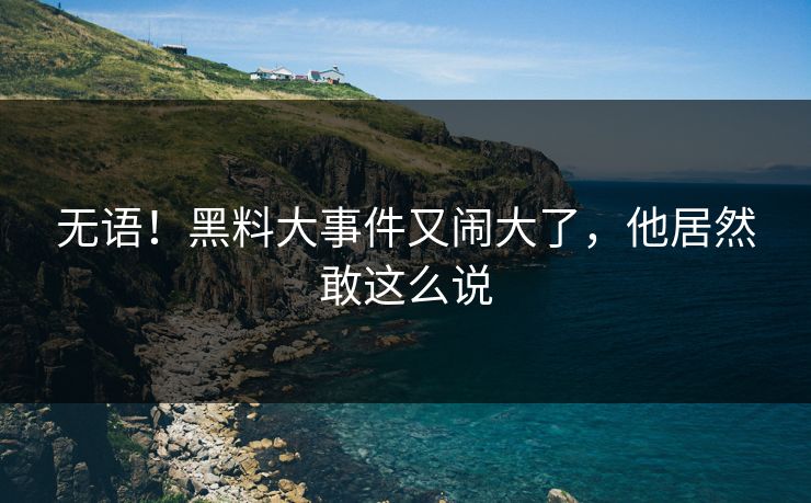 无语！黑料大事件又闹大了，他居然敢这么说