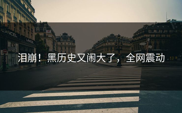 泪崩！黑历史又闹大了，全网震动