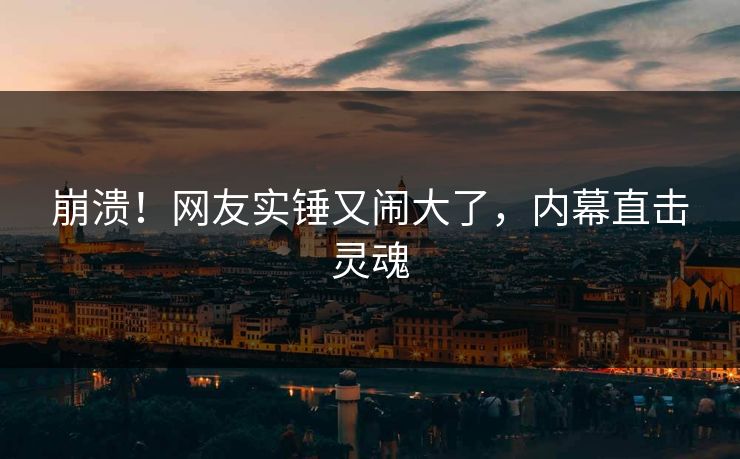 崩溃！网友实锤又闹大了，内幕直击灵魂