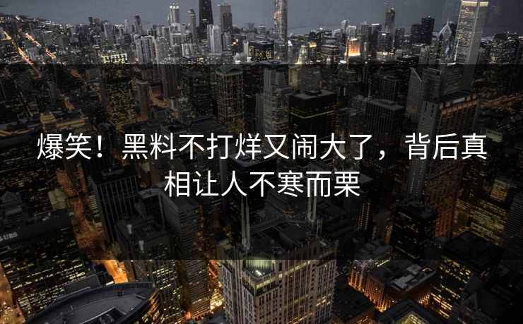 爆笑！黑料不打烊又闹大了，背后真相让人不寒而栗