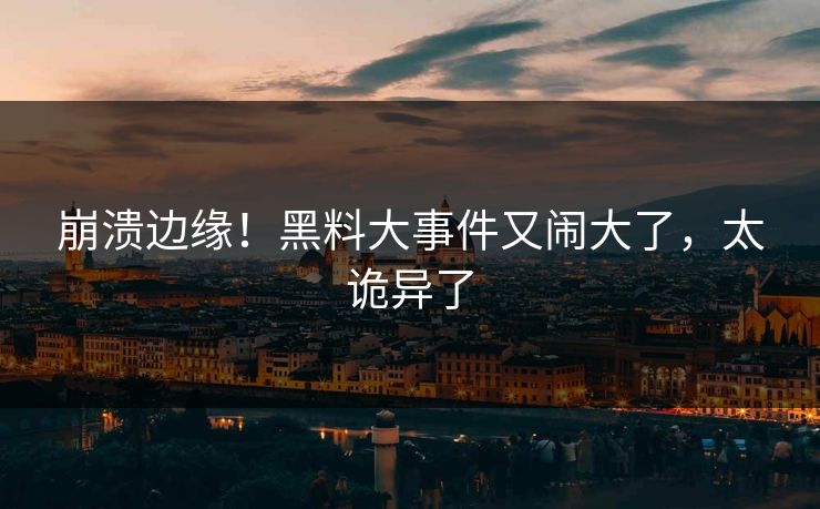 崩溃边缘！黑料大事件又闹大了，太诡异了