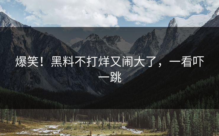 爆笑！黑料不打烊又闹大了，一看吓一跳