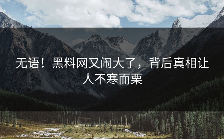 无语！黑料网又闹大了，背后真相让人不寒而栗