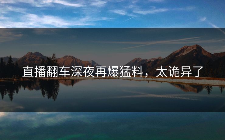 直播翻车深夜再爆猛料，太诡异了