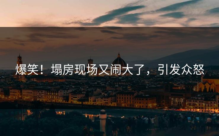 爆笑！塌房现场又闹大了，引发众怒