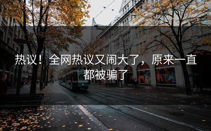 热议！全网热议又闹大了，原来一直都被骗了