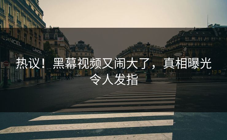 热议！黑幕视频又闹大了，真相曝光令人发指