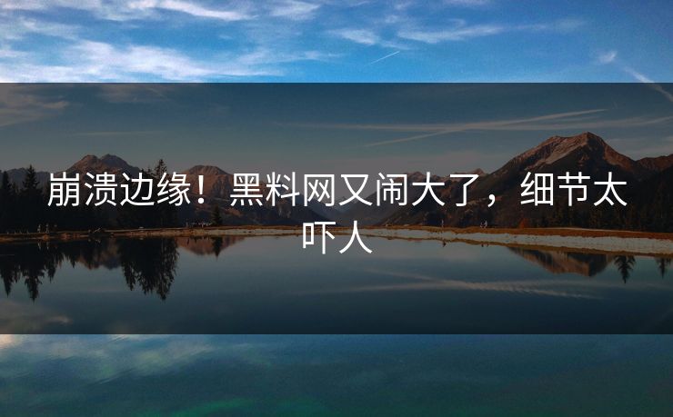 崩溃边缘！黑料网又闹大了，细节太吓人