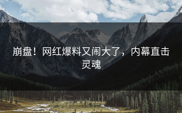 崩盘！网红爆料又闹大了，内幕直击灵魂