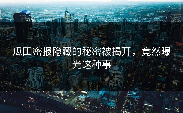瓜田密报隐藏的秘密被揭开，竟然曝光这种事