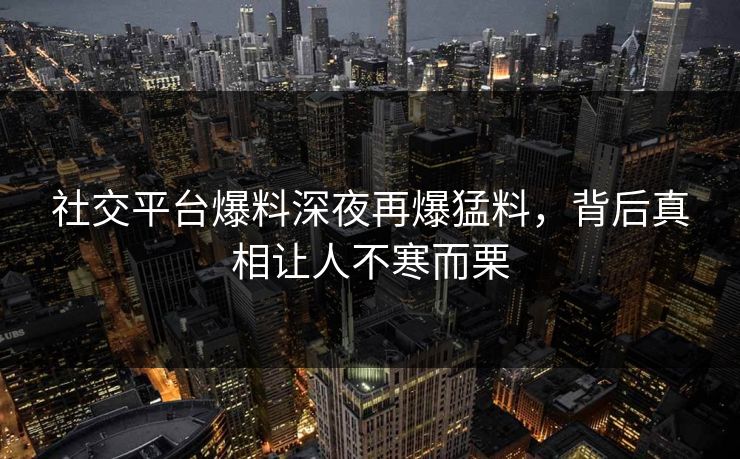 社交平台爆料深夜再爆猛料，背后真相让人不寒而栗