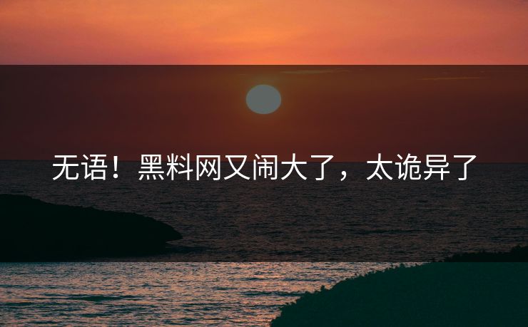 无语！黑料网又闹大了，太诡异了