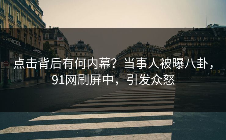 点击背后有何内幕？当事人被曝八卦，91网刷屏中，引发众怒
