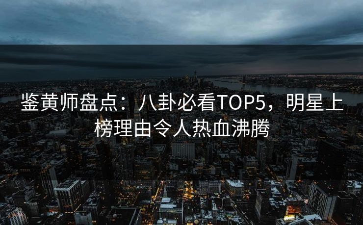 鉴黄师盘点：八卦必看TOP5，明星上榜理由令人热血沸腾