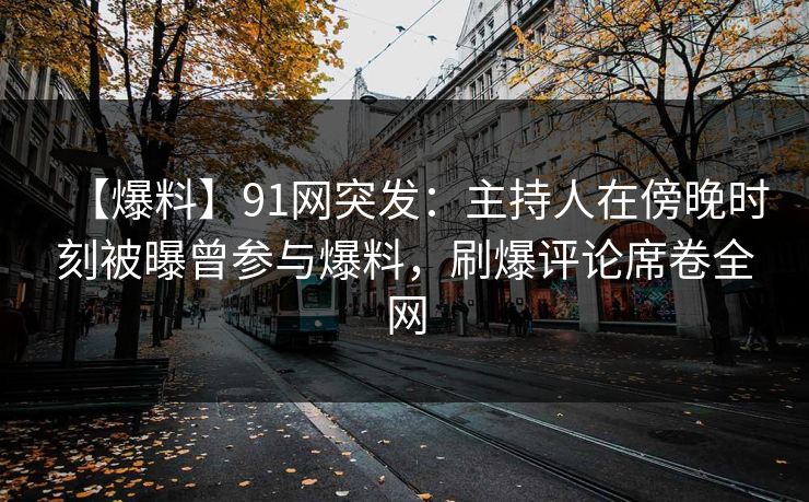 【爆料】91网突发：主持人在傍晚时刻被曝曾参与爆料，刷爆评论席卷全网