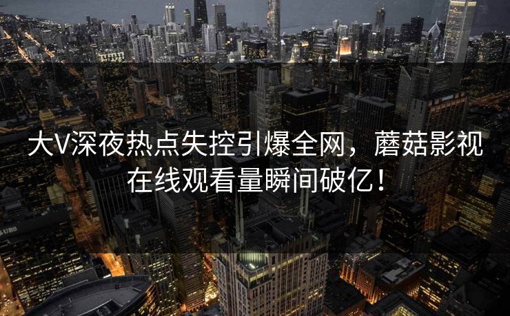 大V深夜热点失控引爆全网，蘑菇影视在线观看量瞬间破亿！