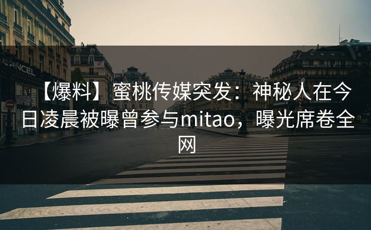 【爆料】蜜桃传媒突发：神秘人在今日凌晨被曝曾参与mitao，曝光席卷全网