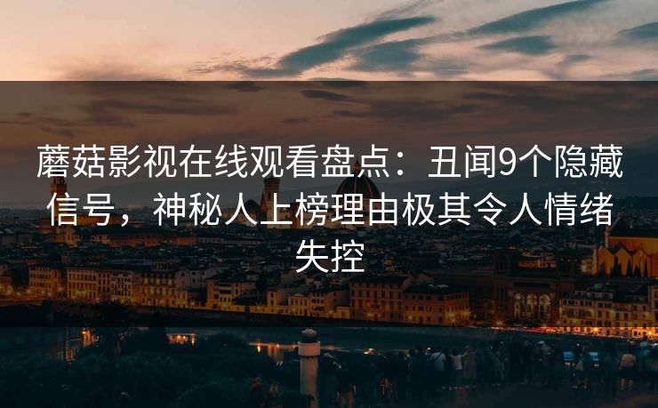 蘑菇影视在线观看盘点：丑闻9个隐藏信号，神秘人上榜理由极其令人情绪失控