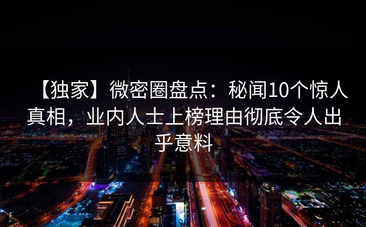 【独家】微密圈盘点：秘闻10个惊人真相，业内人士上榜理由彻底令人出乎意料