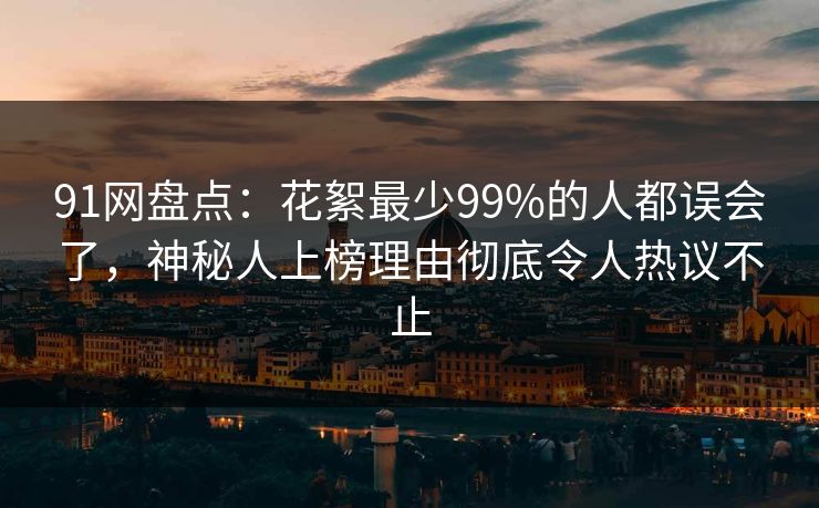 91网盘点：花絮最少99%的人都误会了，神秘人上榜理由彻底令人热议不止