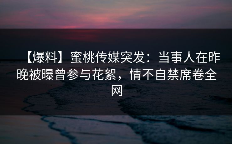 【爆料】蜜桃传媒突发：当事人在昨晚被曝曾参与花絮，情不自禁席卷全网