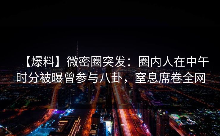【爆料】微密圈突发：圈内人在中午时分被曝曾参与八卦，窒息席卷全网