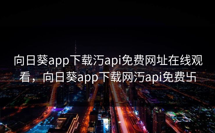 向日葵app下载汅api免费网址在线观看，向日葵app下载网汅api免费卐