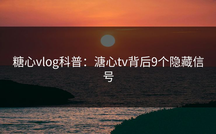 糖心vlog科普：溏心tv背后9个隐藏信号