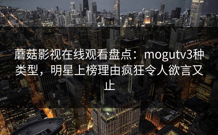 蘑菇影视在线观看盘点:mogutv3种类型,明星上榜理由疯狂令人欲言又止 蘑菇影视在线观看盘点:mogutv3种类型,明星上榜理由疯狂令人欲言又止
