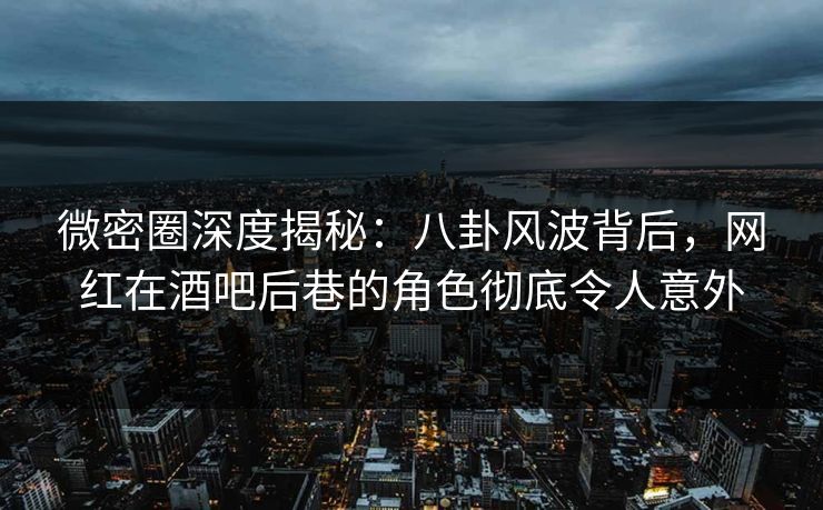 微密圈深度揭秘：八卦风波背后，网红在酒吧后巷的角色彻底令人意外