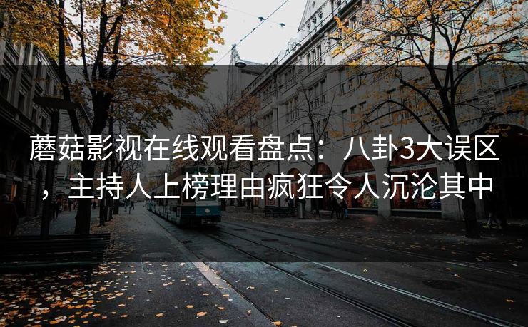 蘑菇影视在线观看盘点：八卦3大误区，主持人上榜理由疯狂令人沉沦其中