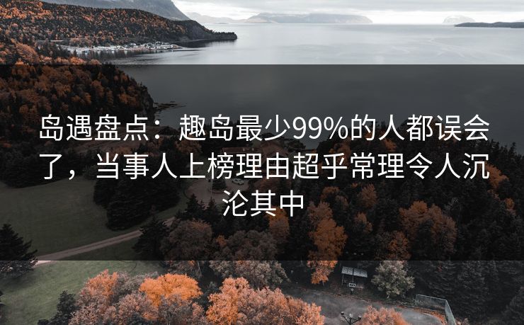 岛遇盘点:趣岛最少99%的人都误会了,当事人上榜理由超乎常理令人沉沦其中 岛遇盘点:趣岛最少99%的人都误会了,当事人上榜理由超乎常理令人沉沦其中