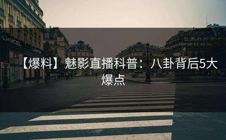 【爆料】魅影直播科普：八卦背后5大爆点