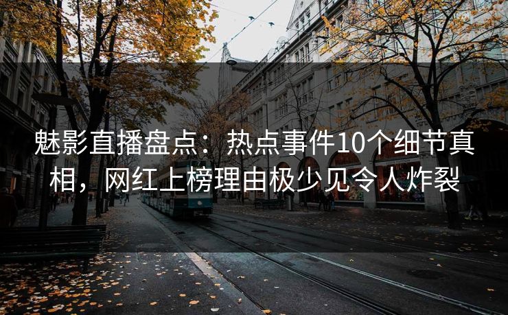 魅影直播盘点:热点事件10个细节真相,网红上榜理由极少见令人炸裂 魅影直播盘点:热点事件10个细节真相,网红上榜理由极少见令人炸裂