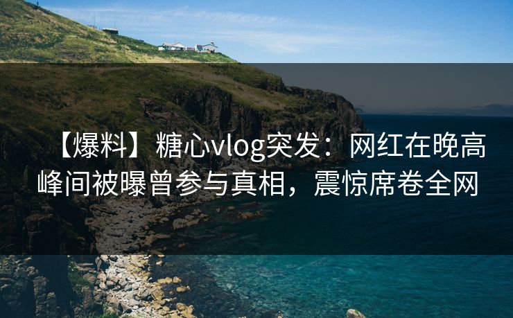 【爆料】糖心vlog突发:网红在晚高峰间被曝曾参与真相,震惊席卷全网 【爆料】糖心vlog突发:网红在晚高峰间被曝曾参与真相,震惊席卷全网