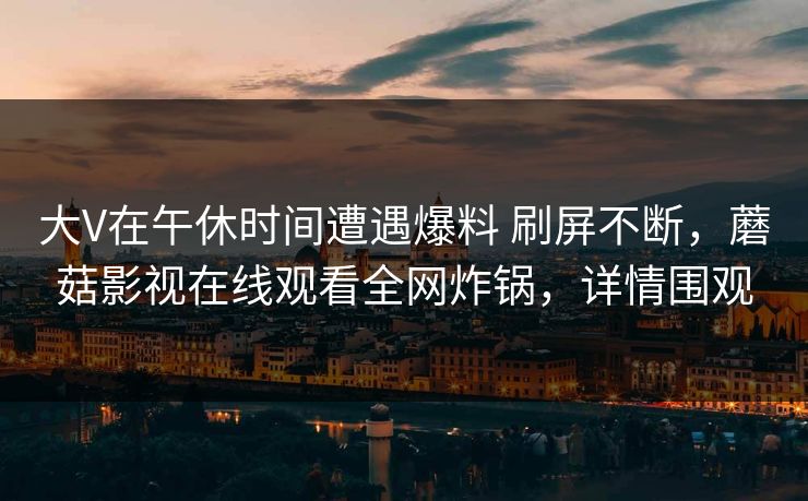 大V在午休时间遭遇爆料 刷屏不断，蘑菇影视在线观看全网炸锅，详情围观